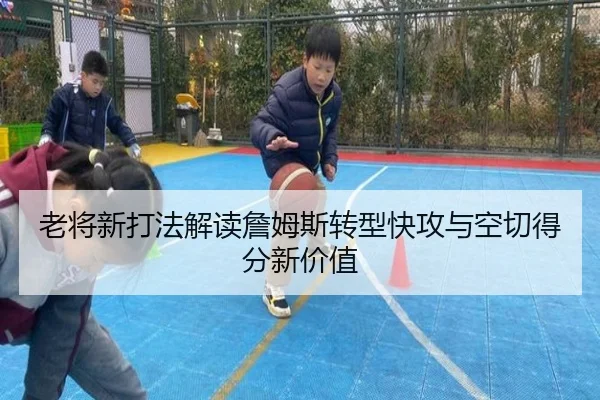 老将新打法解读詹姆斯转型快攻与空切得分新价值